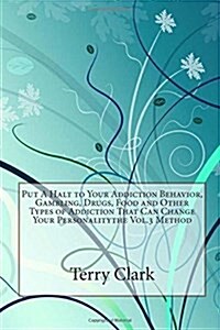Put a Halt to Your Addiction Behavior, Gambling, Drugs, Food and Other Types of Addiction That Can Change Your Personalitythe Vol.3 Method (Paperback)