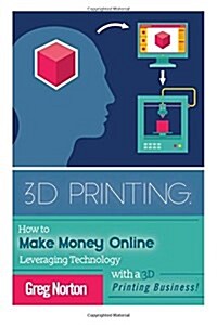 3D Printing: How to Make Money Online Leveraging Technology with a 3D Printing Business (Paperback)