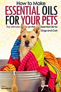 How to Make Essential Oils for Your Pets: The Ultimate Guide on the Best Essential Oils for Your Dogs and Cats (Paperback)