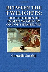 Between the Twilights: Being Studies of Indian Women by One of Themselves (Paperback)