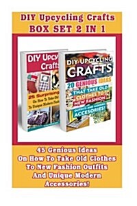 Upcycling Crafts Box Set 2 in 1: 45 Genious Ideas on How to Take Old Clothes to New Fashion Outfits and Unique Modern Accessories!: (Upcycling Crafts, (Paperback)
