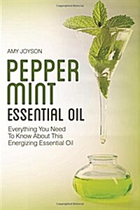 Peppermint Essential Oil: Everything You Need to Know about This Energizing Essential Oil (Paperback)