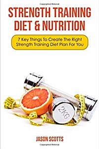 Strength Training Diet & Nutrition: 7 Key Things to Create the Right Strength Training Diet Plan for You (Paperback)