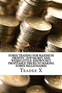 Forex Trading for Maximum Profits: Top Secret and Weird Little Known But Profitable Tricks to Making Forex Millionaires: Little Known Cutting Edge Adv (Paperback)