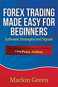 Forex Trading Made Easy for Beginners: Software, Strategies and Signals: The Complete Guide on Forex Trading Using Price Action (Paperback)