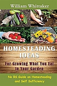 Homesteading Ideas for Growing What You Eat in Your Garden: No Bs Guide on Homesteading and Self Sufficiency (Paperback)