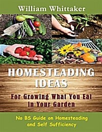 Homesteading Ideas for Growing What You Eat in Your Garden: No Bs Guide on Homesteading and Self Sufficiency (Paperback)