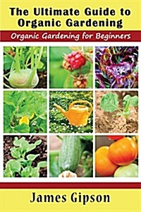 The Ultimate Guide to Organic Gardening: Organic Gardening for Beginners (Paperback)