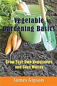 Vegetable Gardening Basics: Grow Your Own Vegetables and Save Money (Paperback)