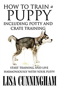 How to Train a Puppy Including Potty and Crate Training: Start Training and Live Harmoniously with Your Puppy (Paperback)