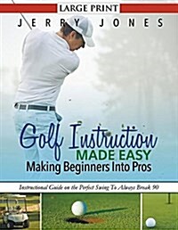 Golf Instruction Made Easy: Making Beginners Into Pros (LARGE PRINT): Instructional Guide on the Perfect Swing To Always Break 90 (Paperback)