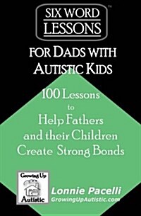 Six-Word Lessons for Dads with Autistic Kids: 100 Lessons to Help Fathers and Their Children Create Strong Bonds (Paperback)