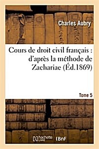 Cours de droit civil fran?is: dapr? la m?hode de Zachariae. Tome 5 (Paperback)