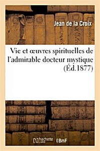 Vie Et Oeuvres Spirituelles de lAdmirable Docteur Mystique, Le Bienheureux P?e Saint Jean: de la Croix: Premier Carme D?hauss?Et Coop?ateur de la (Paperback)