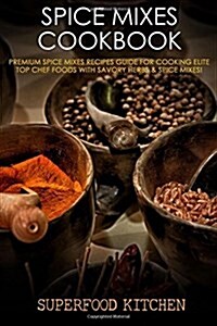 Spice Mixes Cookbook: Premium Spice Mixes Recipes Guide for Cooking Elite Top Chef Foods with Savory Herbs & Spice Mixes! (Paperback)