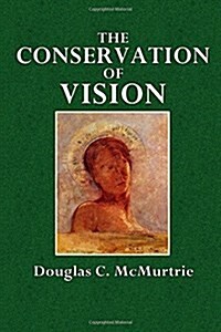 The Conservation of Vision: An Essay on the Care of the Eyes Eye Strain, Eye Diseases, Illumination, Improvement (Paperback)