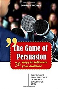 The Game of Persuasion - 36 Ways to Influence Your Audience: Experiences from Speeches of the Most Successful Ceos (Paperback)