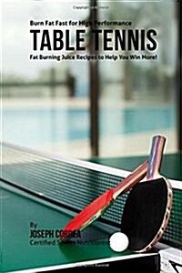 Burn Fat Fast for High Performance Table Tennis: Fat Burning Juice Recipes to Help You Win More! (Paperback)