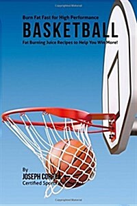 Burn Fat Fast for High Performance Basketball: Fat Burning Juice Recipes to Help You Win More! (Paperback)