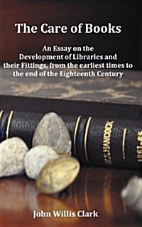 The Care of Books - An Essay on the Development of Libraries and Their Fittings, from the Earliest Times to the End of the Eighteenth Century. Fully I (Hardcover)