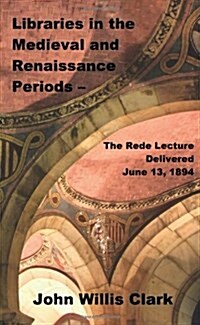 Libraries in the Medieval and Renaissance Periods - The Rede Lecture Delivered June 13, 1894 (Hardcover)