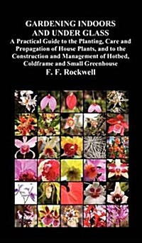 Gardening Indoors and Under Glass : A Practical Guide to the Planting, Care and Propagation of House Plants, and to the Construction and Management of (Hardcover)