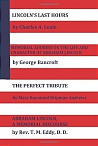 Lincolns Last Hours, Memorial Address On The Life And Character Of Abraham Lincoln, The Perfect Tribute, Abraham Lincoln, A Memorial Discourse (Hardcover)