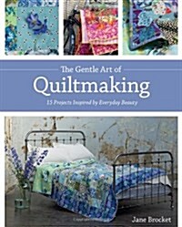 The Gentle Art of Quiltmaking: 15 Projects Inspired by Everyday Beauty (Hardcover)