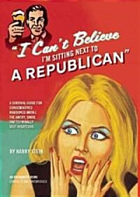 I Cant Believe Im Sitting Next to a Republican: A Survival Guide for Conservatives Marooned Among the Angry, Smug, and Terminally Self-Righteous (Paperback)