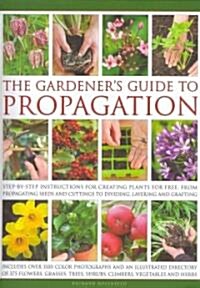 The Gardeners Guide to Propagation : Step-by-step Instructions for Creating Plants for Free, from Propagating Seeds and Cuttings to Dividing, Layerin (Hardcover)