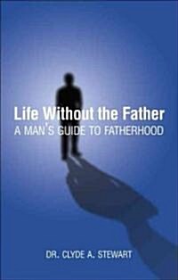 Life Without the Father: A Mans Guide to Fatherhood (Paperback)
