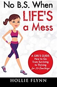 No B.S. When Lifes a Mess: A Girls Guide: How to Go from Surviving to Thriving for 20-Somethings (Paperback)