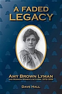 A Faded Legacy: Amy Brown Lyman and Mormon Womens Activism, 1872 - 1959 (Hardcover)