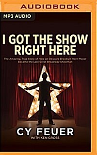 I Got the Show Right Here: The Amazing, True Story of How an Obscure Brooklyn Horn Player Became the Last Great Broadway Showman (MP3 CD)