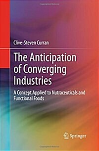 The Anticipation of Converging Industries : A Concept Applied to Nutraceuticals and Functional Foods (Paperback, Softcover reprint of the original 1st ed. 2013)