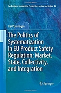 The Politics of Systematization in Eu Product Safety Regulation: Market, State, Collectivity, and Integration (Paperback, Softcover Repri)