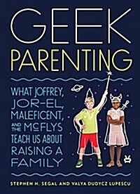 Geek Parenting: What Joffrey, Jor-El, Maleficent, and the McFlys Teach Us about Raising a Family (Hardcover)