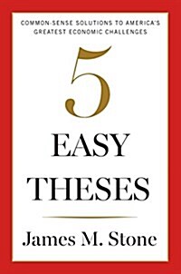 Five Easy Theses: Commonsense Solutions to Americas Greatest Economic Challenges (Hardcover)