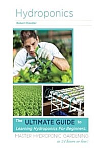 Hydroponics: The Ultimate Guide to Learning Hydroponics for Beginners: Master Hydroponic Gardening in 24 Hours or Less! (Paperback)