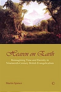 Heaven on Earth : Reimagining Time and Eternity in Nineteenth-Century British Evangelicalism (Paperback)