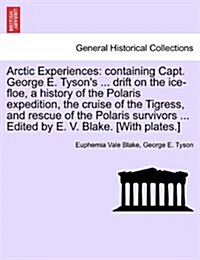 Arctic Experiences: Containing Capt. George E. Tysons ... Drift on the Ice-Floe, a History of the Polaris Expedition, the Cruise of the T (Paperback)