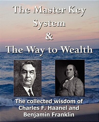 The Master Key System & the Way to Wealth - The Collected Wisdom of Charles F. Haanel and Benjamin Franklin (Paperback)