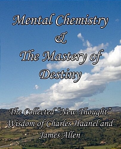 Mental Chemistry & the Mastery of Destiny: The Collected New Thought Wisdom of Charles Haanel and James Allen (Paperback)