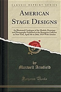 American Stage Designs: An Illustrated Catalogue of the Models, Drawings and Photographs Exhibited at the Bourgeois Galleries in New York, Apr (Paperback)