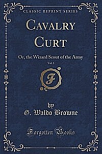 Cavalry Curt, Vol. 1: Or, the Wizard Scout of the Army (Classic Reprint) (Paperback)