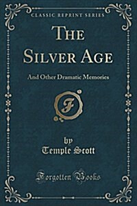 The Silver Age: And Other Dramatic Memories (Classic Reprint) (Paperback)