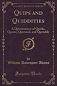 Quips and Quiddities: A Quintessence of Quirks, Quaint, Quizzical, and Quotable (Classic Reprint) (Paperback)