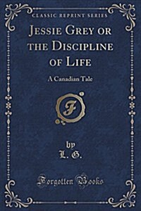 Jessie Grey or the Discipline of Life: A Canadian Tale (Classic Reprint) (Paperback)