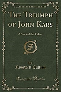 The Triumph of John Kars: A Story of the Yukon (Classic Reprint) (Paperback)