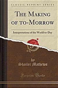 The Making of To-Morrow: Interpretations of the World To-Day (Classic Reprint) (Paperback)